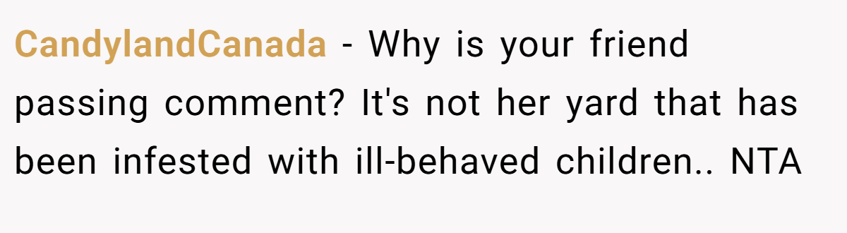 CandylandCanada − Why is your friend passing comment? It's not her yard that has been infested with ill-behaved children.. NTA