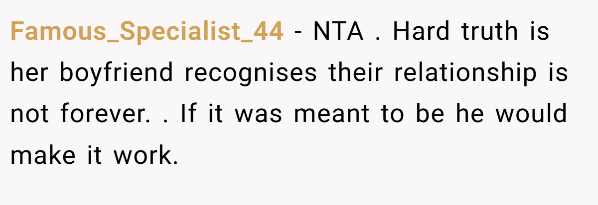 Famous_Specialist_44 − NTA . Hard truth is her boyfriend recognises their relationship is not forever. . If it was meant to be he would make it work.
