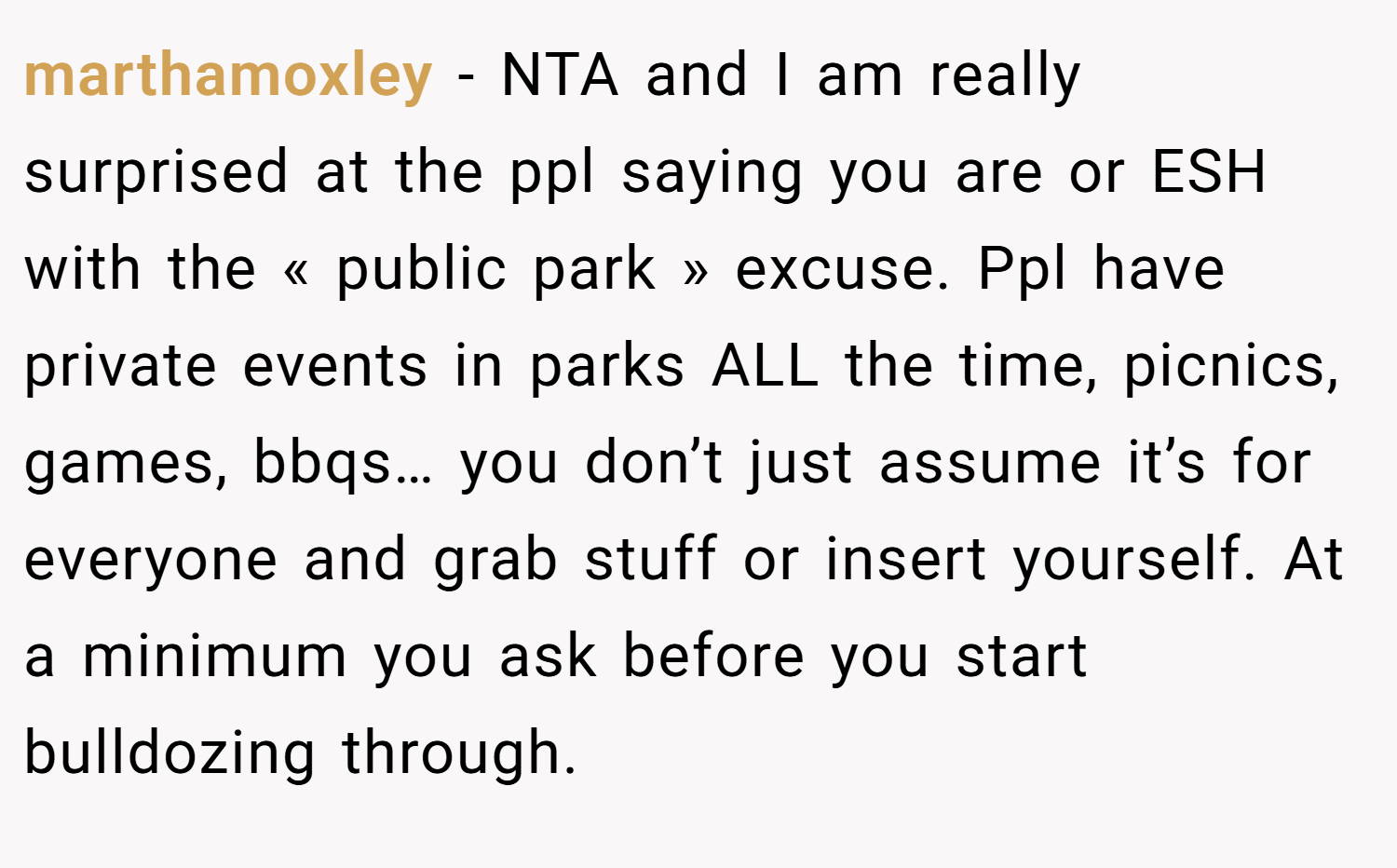 marthamoxley − NTA and I am really surprised at the ppl saying you are or ESH with the « public park » excuse. Ppl have private events in parks ALL the time, picnics, games, bbqs… you don’t just assume it’s for everyone and grab stuff or insert yourself. At a minimum you ask before you start bulldozing through.