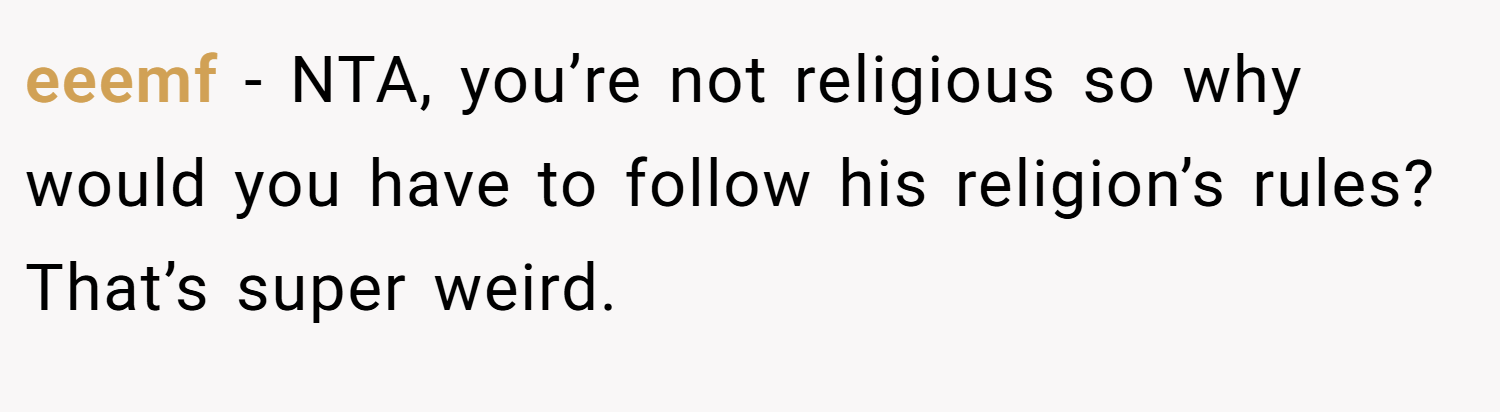 eeemf − NTA, you’re not religious so why would you have to follow his religion’s rules? That’s super weird.