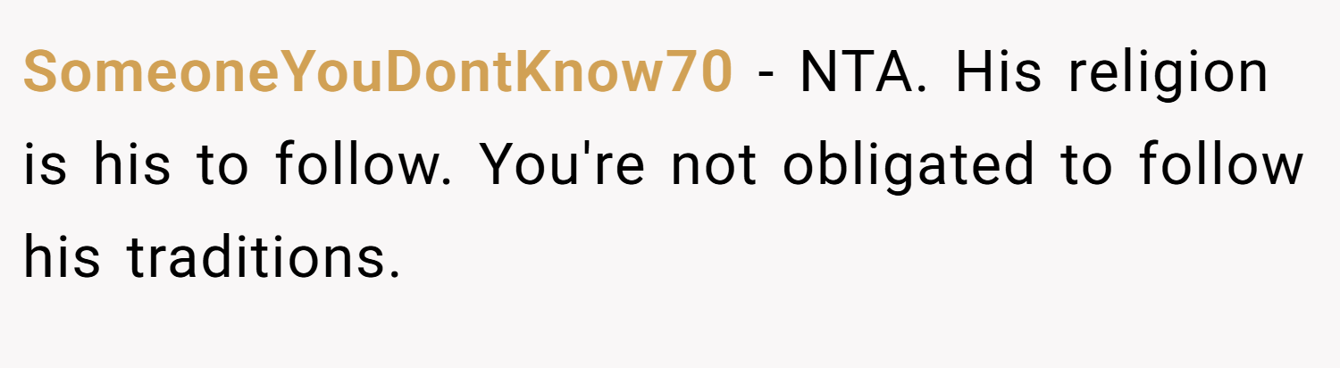 SomeoneYouDontKnow70 − NTA. His religion is his to follow. You're not obligated to follow his traditions.