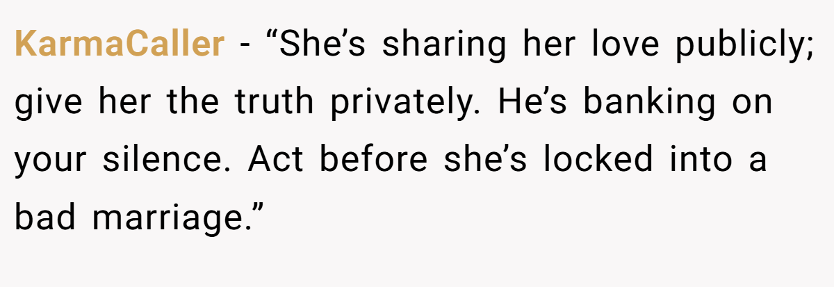 KarmaCaller - “She’s sharing her love publicly; give her the truth privately. He’s banking on your silence. Act before she’s locked into a bad marriage.”