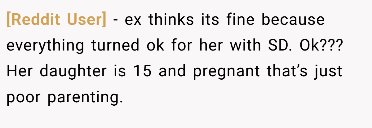 [Reddit User] − ex thinks its fine because everything turned ok for her with SD. Ok??? Her daughter is 15 and pregnant that’s just poor parenting.