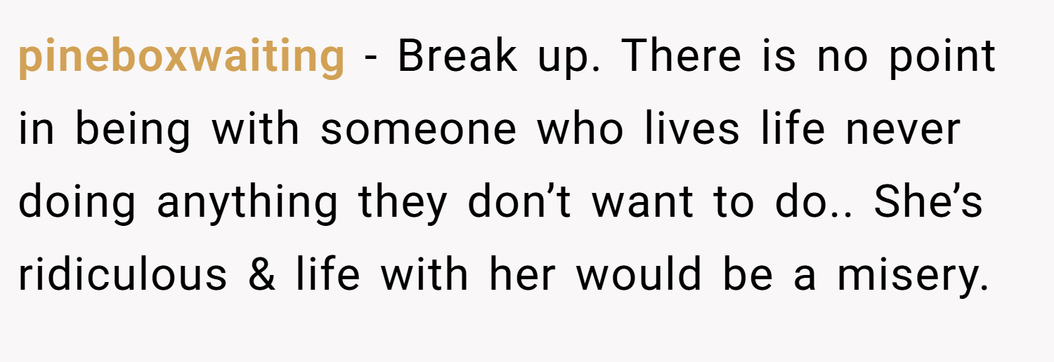 pineboxwaiting − Break up. There is no point in being with someone who lives life never doing anything they don’t want to do.. She’s ridiculous & life with her would be a misery.