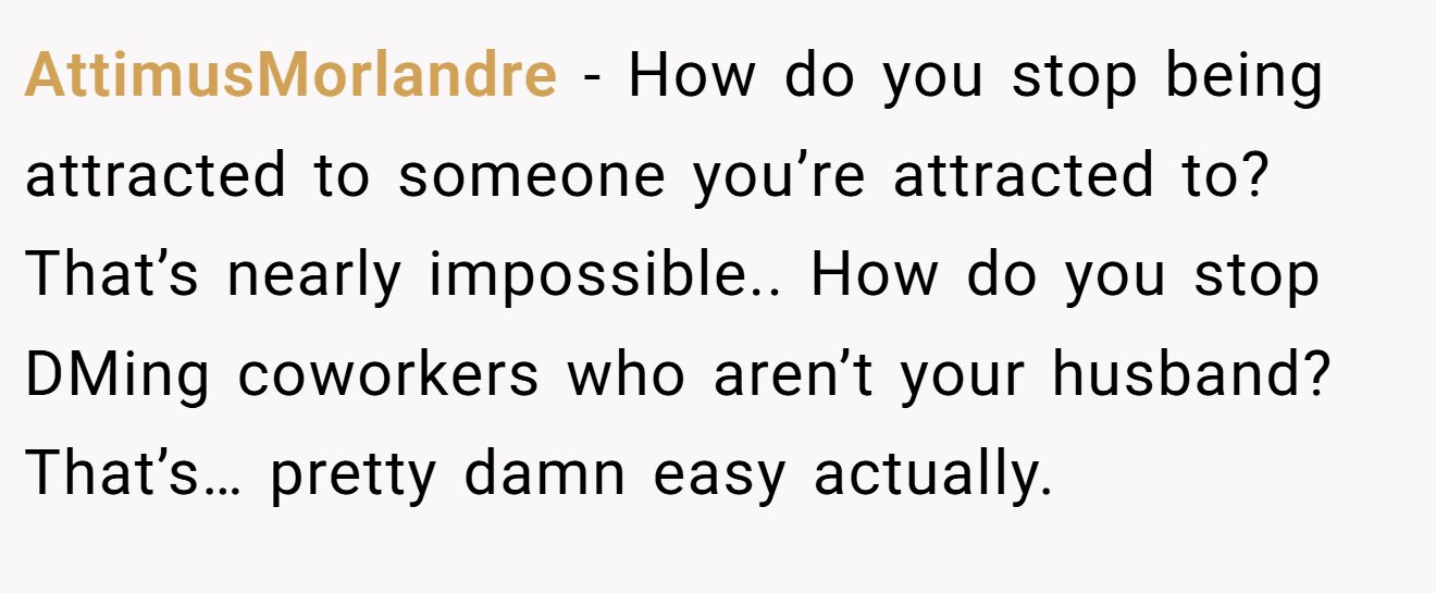AttimusMorlandre − How do you stop being attracted to someone you’re attracted to? That’s nearly impossible.. How do you stop DMing coworkers who aren’t your husband? That’s… pretty damn easy actually.