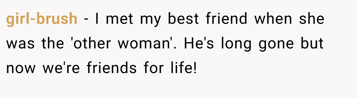 girl-brush − I met my best friend when she was the 'other woman'. He's long gone but now we're friends for life!