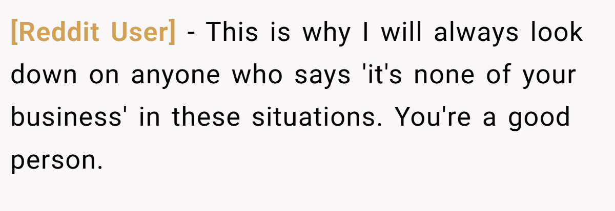 [Reddit User] − This is why I will always look down on anyone who says 'it's none of your business' in these situations. You're a good person.