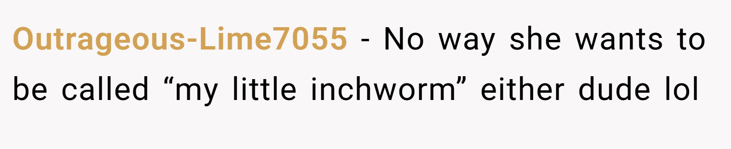 Outrageous-Lime7055 − No way she wants to be called “my little inchworm” either dude lol