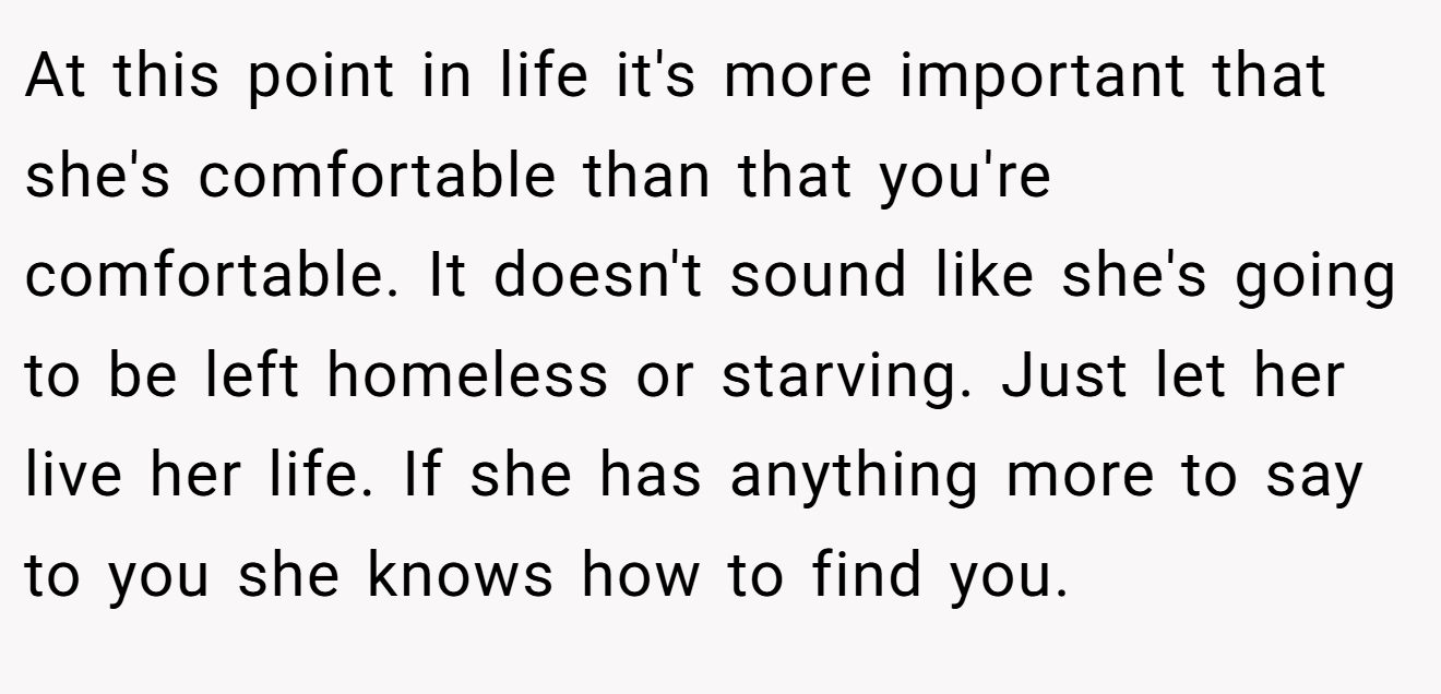 At this point in life it's more important that she's comfortable than that you're comfortable. It doesn't sound like she's going to be left homeless or starving. Just let her live her life. If she has anything more to say to you she knows how to find you.