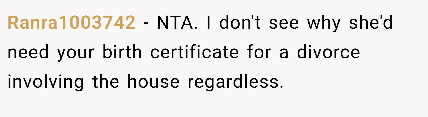 Ranra1003742 − NTA. I don't see why she'd need your birth certificate for a divorce involving the house regardless.