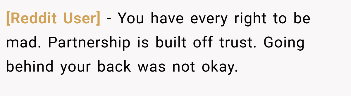 [Reddit User] − You have every right to be mad. Partnership is built off trust. Going behind your back was not okay.