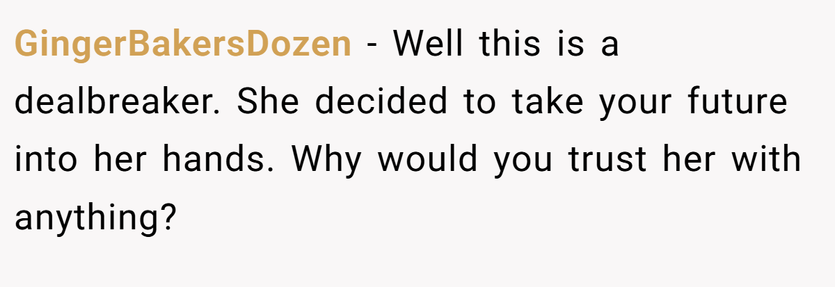 GingerBakersDozen − Well this is a dealbreaker. She decided to take your future into her hands. Why would you trust her with anything?