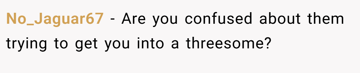 No_Jaguar67 − Are you confused about them trying to get you into a threesome?