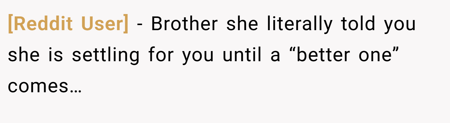 [Reddit User] − Brother she literally told you she is settling for you until a “better one” comes…