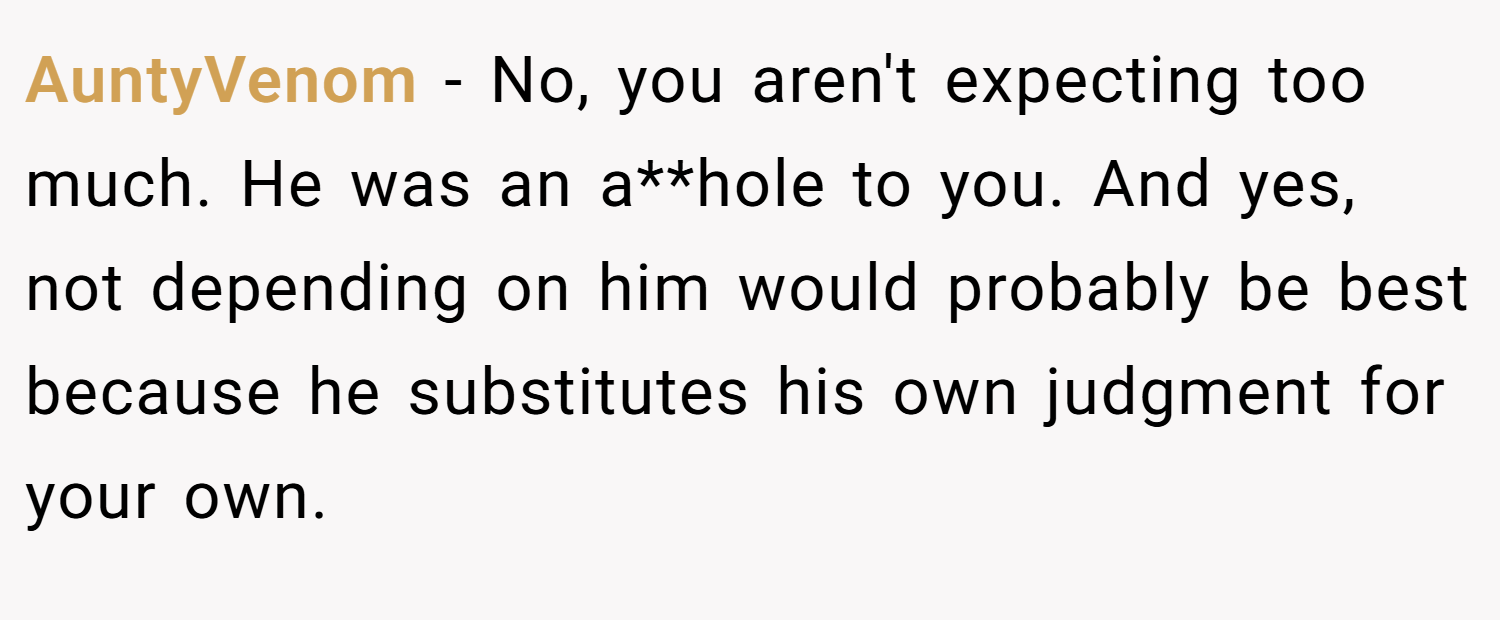 AuntyVenom − No, you aren't expecting too much. He was an a**hole to you. And yes, not depending on him would probably be best because he substitutes his own judgment for your own.