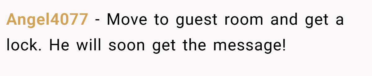 Angel4077 − Move to guest room and get a lock. He will soon get the message!