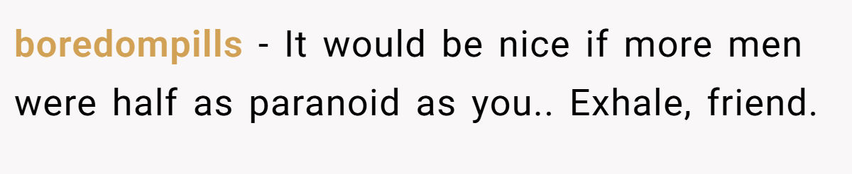 boredompills − It would be nice if more men were half as paranoid as you.. Exhale, friend.