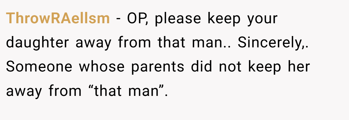 ThrowRAellsm − OP, please keep your daughter away from that man.. Sincerely,. Someone whose parents did not keep her away from “that man”.