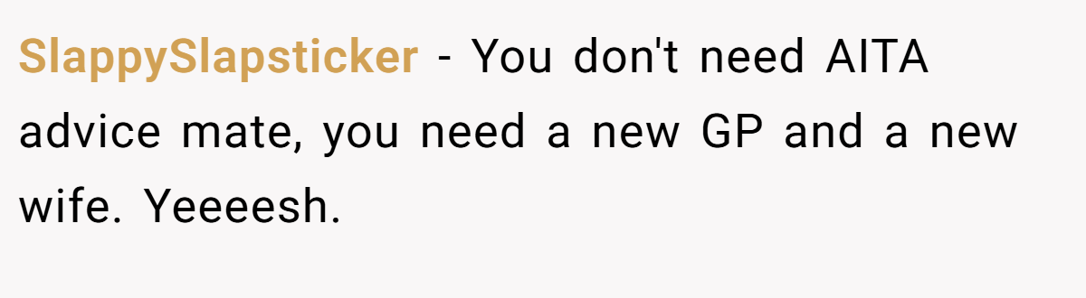 SlappySlapsticker − You don't need AITA advice mate, you need a new GP and a new wife. Yeeeesh.
