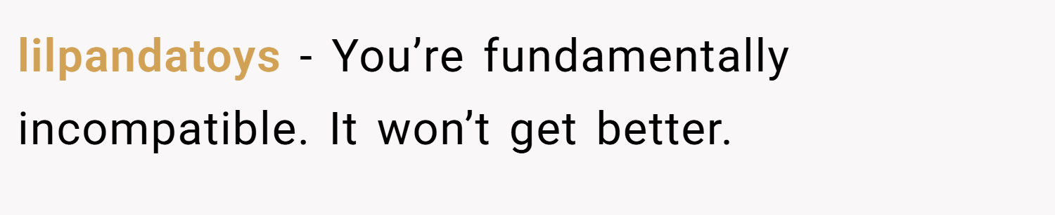 lilpandatoys − You’re fundamentally incompatible. It won’t get better.