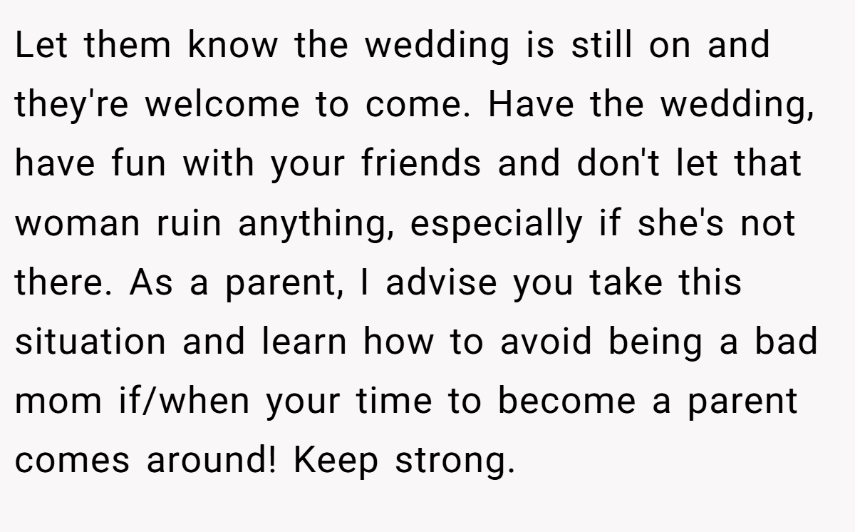 Let them know the wedding is still on and they're welcome to come. Have the wedding, have fun with your friends and don't let that woman ruin anything, especially if she's not there. As a parent, I advise you take this situation and learn how to avoid being a bad mom if/when your time to become a parent comes around! Keep strong.