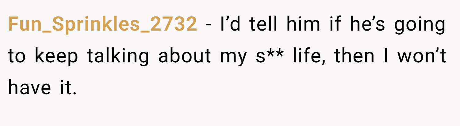 Fun_Sprinkles_2732 − I’d tell him if he’s going to keep talking about my s** life, then I won’t have it.