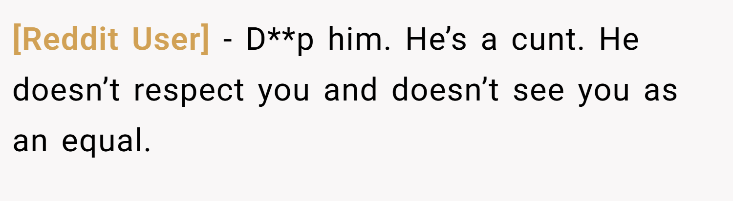 [Reddit User] − D**p him. He’s a cunt. He doesn’t respect you and doesn’t see you as an equal.