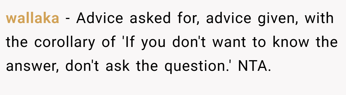 wallaka − Advice asked for, advice given, with the corollary of 'If you don't want to know the answer, don't ask the question.' NTA.