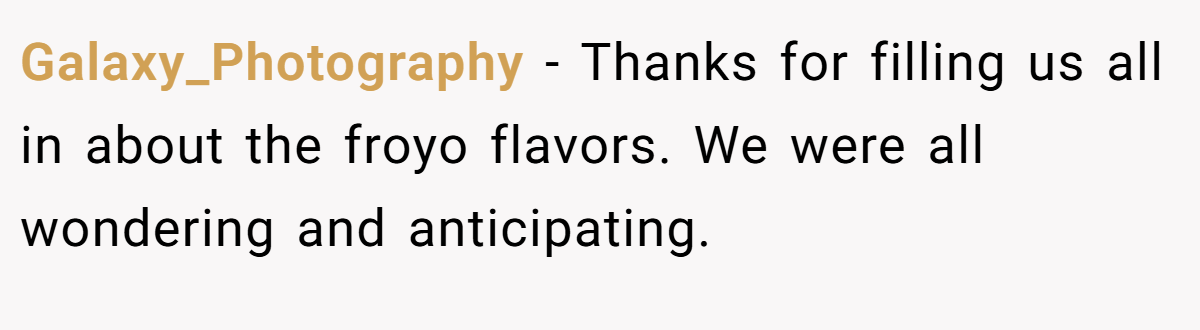 Galaxy_Photography − Thanks for filling us all in about the froyo flavors. We were all wondering and anticipating.