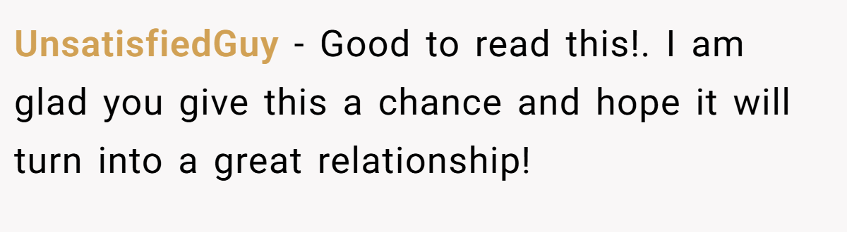 UnsatisfiedGuy − Good to read this!. I am glad you give this a chance and hope it will turn into a great relationship!