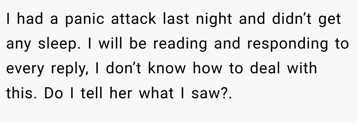 I had a panic attack last night and didn’t get any sleep. I will be reading and responding to every reply, I don’t know how to deal with this. Do I tell her what I saw?.
