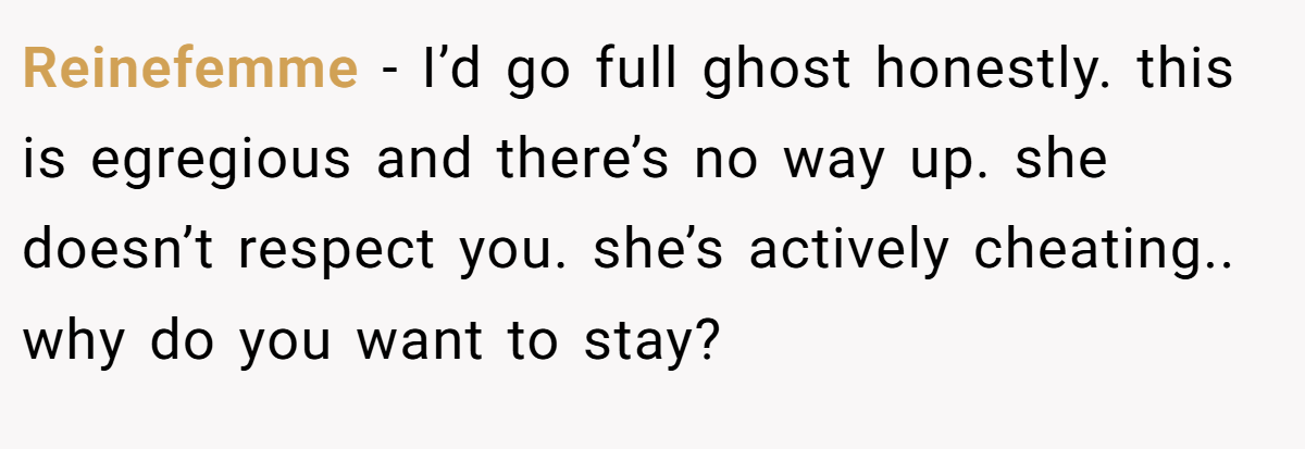 Reinefemme − I’d go full ghost honestly. this is egregious and there’s no way up. she doesn’t respect you. she’s actively cheating.. why do you want to stay?