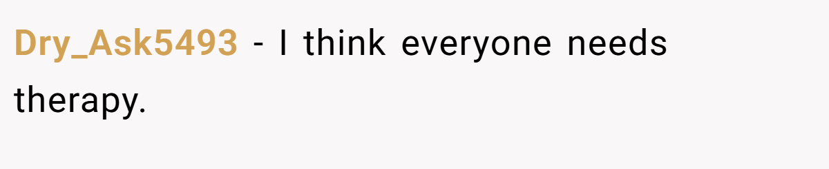 Dry_Ask5493 − I think everyone needs therapy.