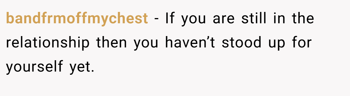 bandfrmoffmychest − If you are still in the relationship then you haven’t stood up for yourself yet.