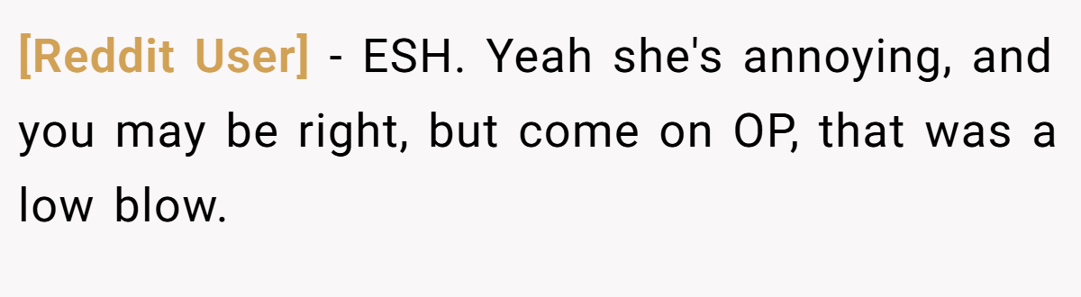 [Reddit User] − ESH. Yeah she's annoying, and you may be right, but come on OP, that was a low blow.