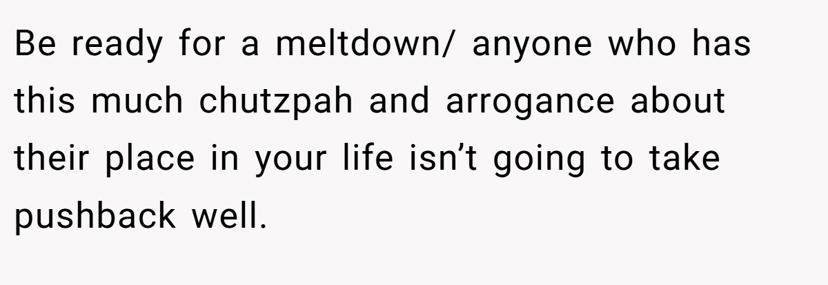 Be ready for a meltdown/ anyone who has this much chutzpah and arrogance about their place in your life isn’t going to take pushback well.