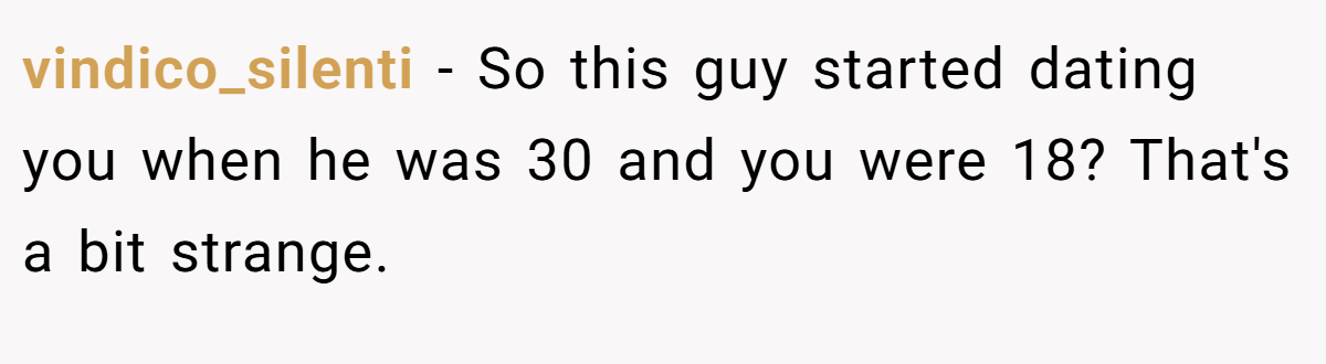 vindico_silenti − So this guy started dating you when he was 30 and you were 18? That's a bit strange.