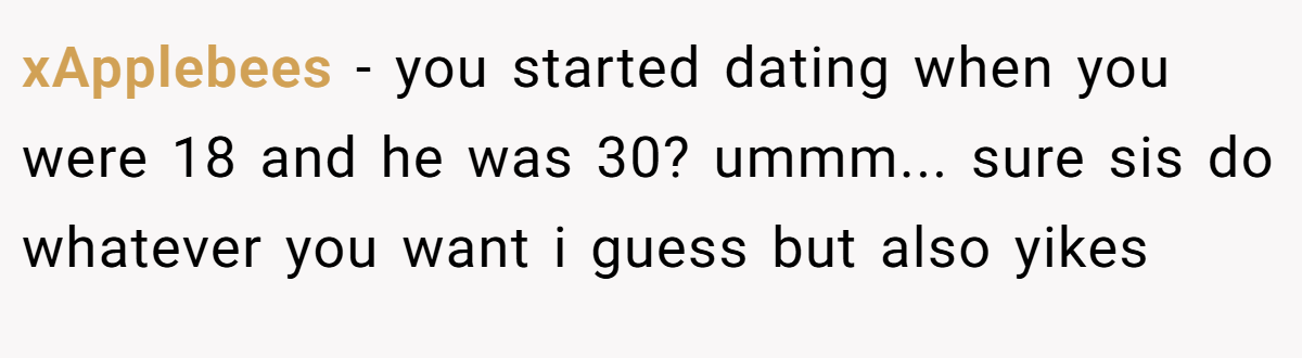 xApplebees − you started dating when you were 18 and he was 30? ummm... sure sis do whatever you want i guess but also yikes