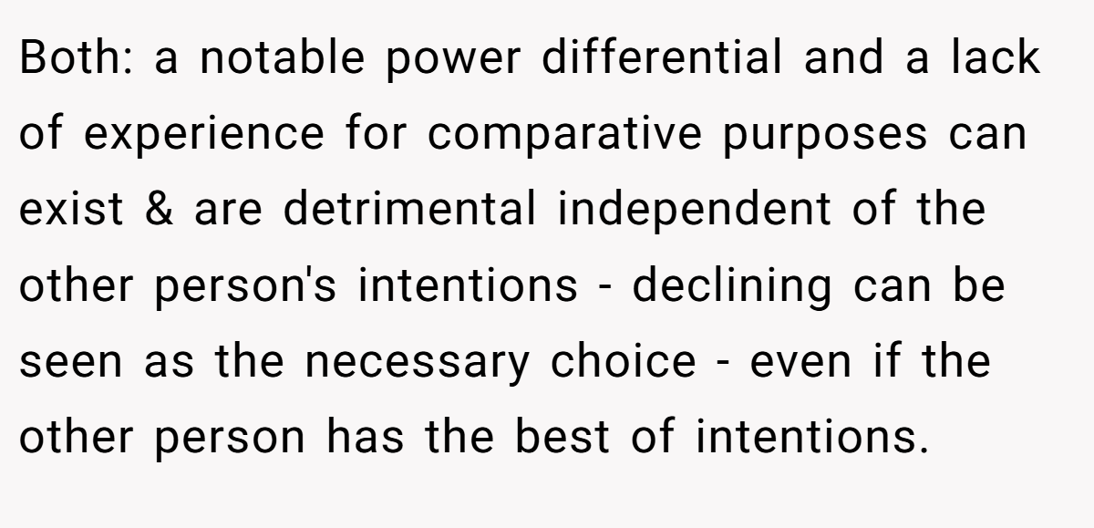 Both: a notable power differential and a lack of experience for comparative purposes can exist & are detrimental independent of the other person's intentions - declining can be seen as the necessary choice - even if the other person has the best of intentions.