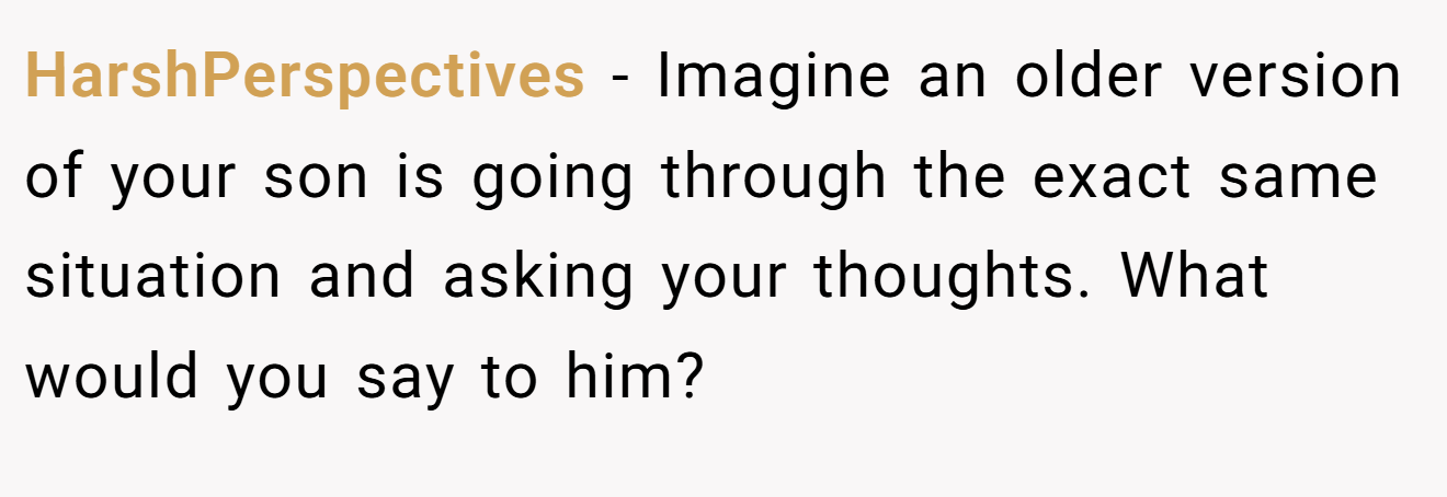 HarshPerspectives − Imagine an older version of your son is going through the exact same situation and asking your thoughts. What would you say to him?