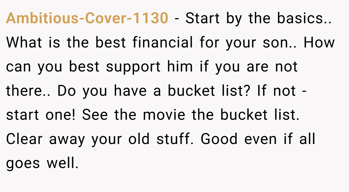 Ambitious-Cover-1130 − Start by the basics.. What is the best financial for your son.. How can you best support him if you are not there.. Do you have a bucket list? If not - start one! See the movie the bucket list. Clear away your old stuff. Good even if all goes well.