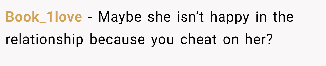 Book_1love − Maybe she isn’t happy in the relationship because you cheat on her?