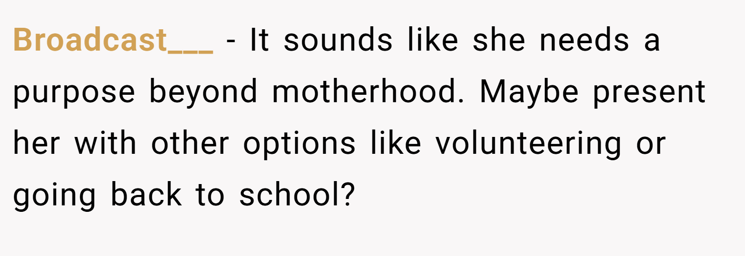 Broadcast___ − It sounds like she needs a purpose beyond motherhood. Maybe present her with other options like volunteering or going back to school?