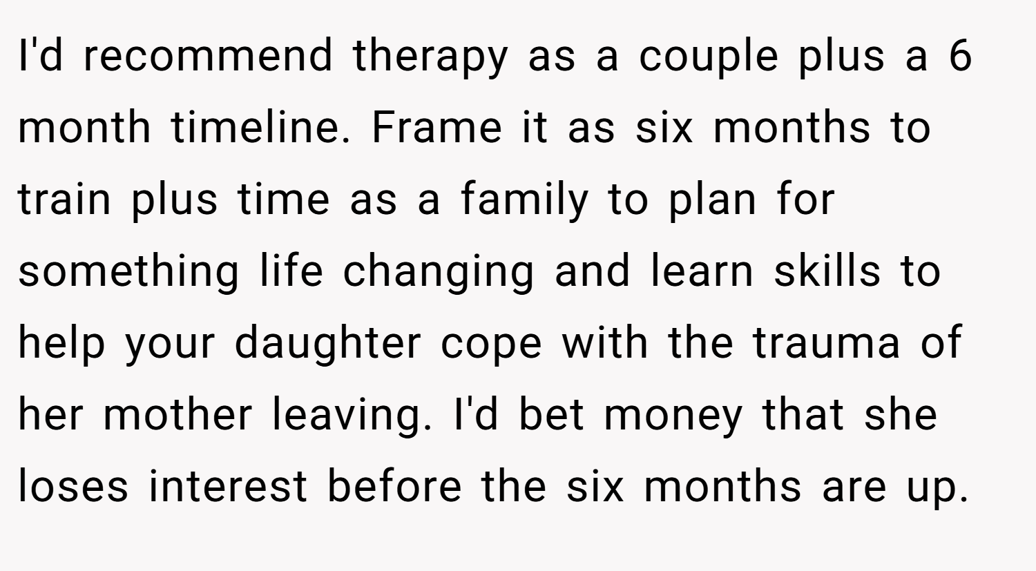 I'd recommend therapy as a couple plus a 6 month timeline. Frame it as six months to train plus time as a family to plan for something life changing and learn skills to help your daughter cope with the trauma of her mother leaving. I'd bet money that she loses interest before the six months are up.