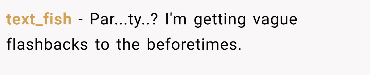 text_fish − Par...ty..? I'm getting vague flashbacks to the beforetimes.