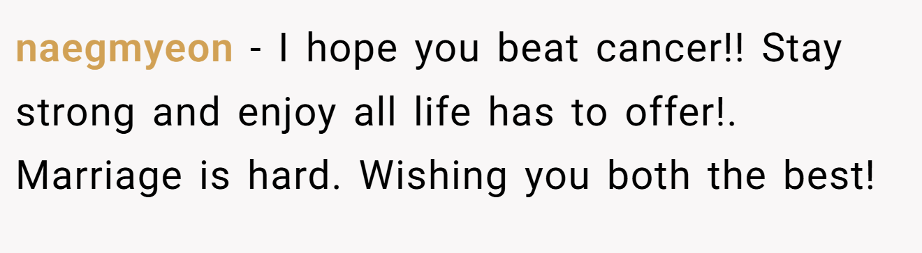 naegmyeon − I hope you beat cancer!! Stay strong and enjoy all life has to offer!. Marriage is hard. Wishing you both the best!