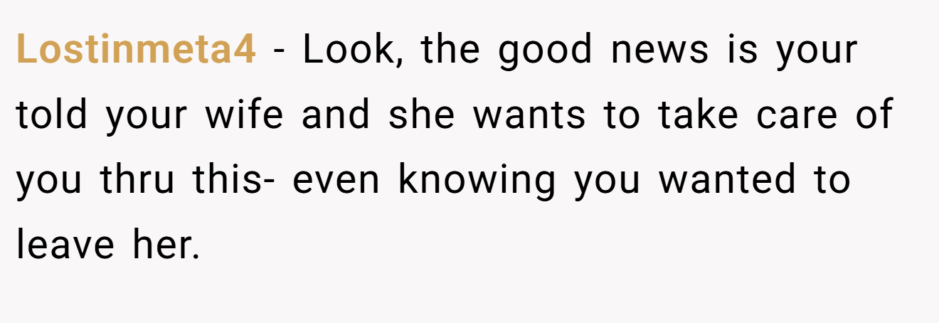 Lostinmeta4 − Look, the good news is your told your wife and she wants to take care of you thru this- even knowing you wanted to leave her.