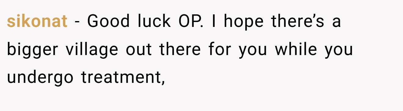 sikonat − Good luck OP. I hope there’s a bigger village out there for you while you undergo treatment,