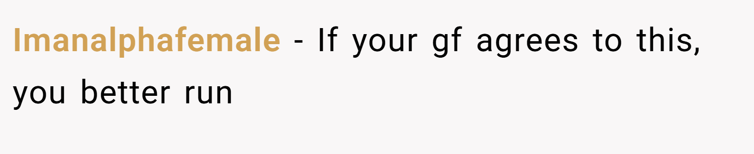 Imanalphafemale − If your gf agrees to this, you better run