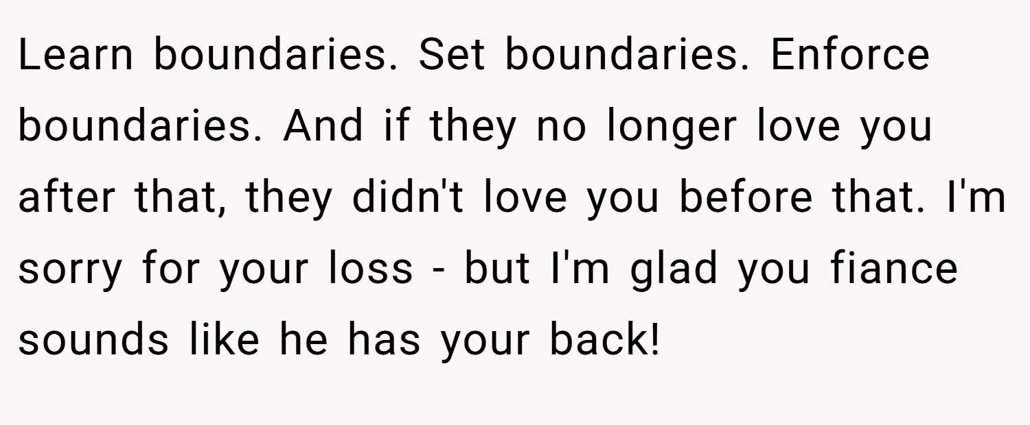 Learn boundaries. Set boundaries. Enforce boundaries. And if they no longer love you after that, they didn't love you before that. I'm sorry for your loss - but I'm glad you fiance sounds like he has your back!